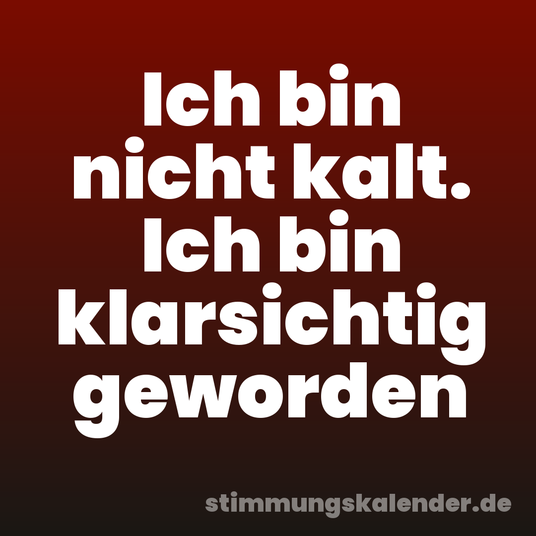 Ich bin nicht kalt. Ich bin klarsichtig geworden