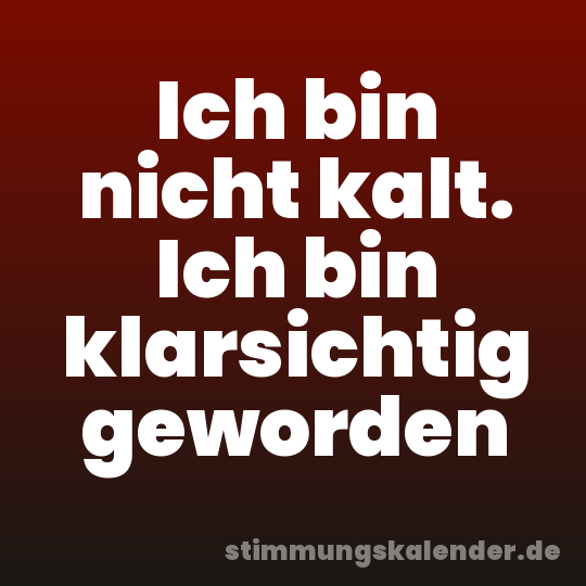 Ich bin nicht kalt. Ich bin klarsichtig geworden