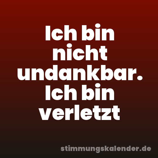Ich bin nicht undankbar. Ich bin verletzt