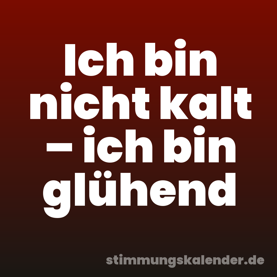 Ich bin nicht kalt – ich bin glühend