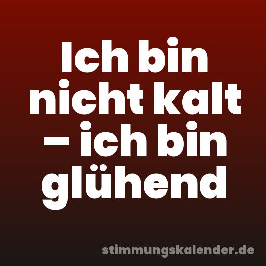 Ich bin nicht kalt – ich bin glühend