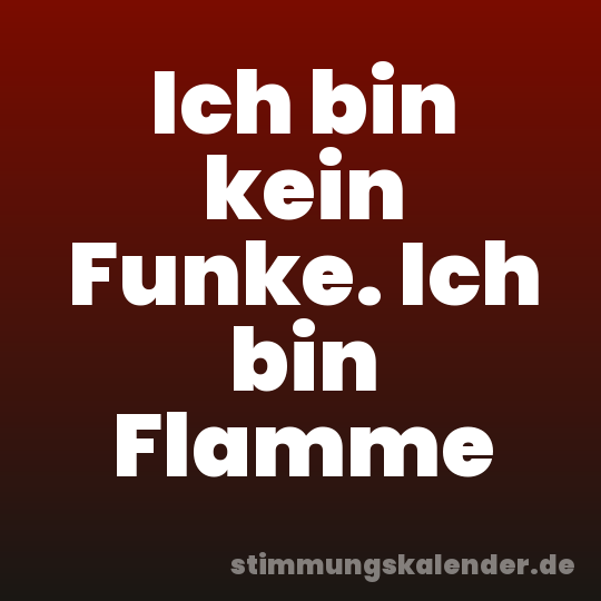 Ich bin kein Funke. Ich bin Flamme