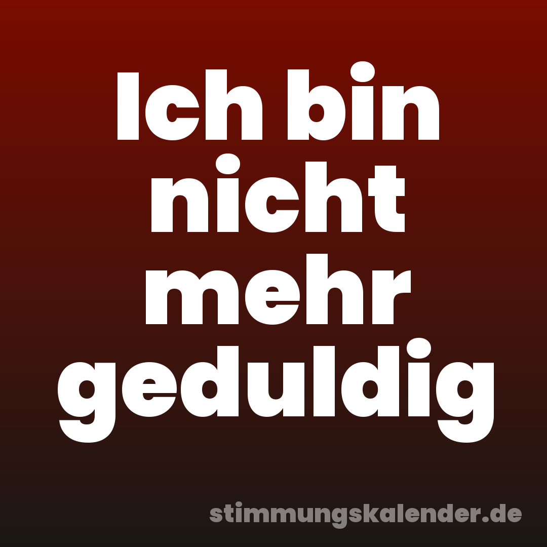 Ich bin nicht mehr geduldig