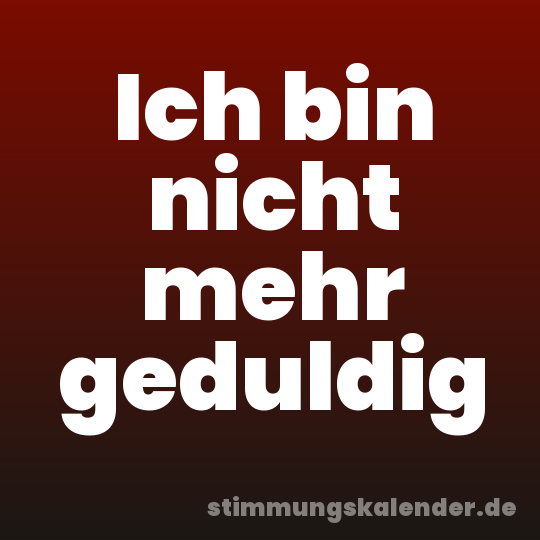 Ich bin nicht mehr geduldig