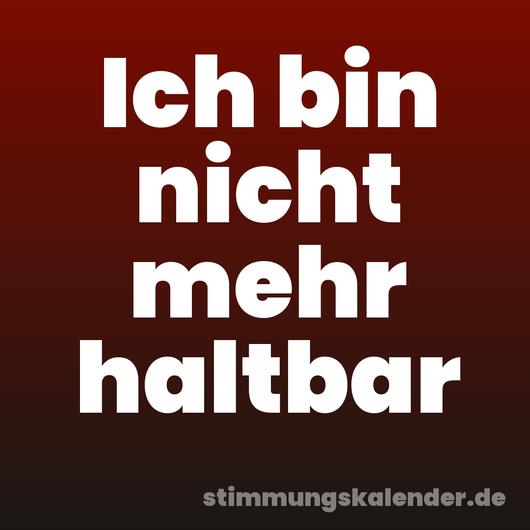 Ich bin nicht mehr haltbar