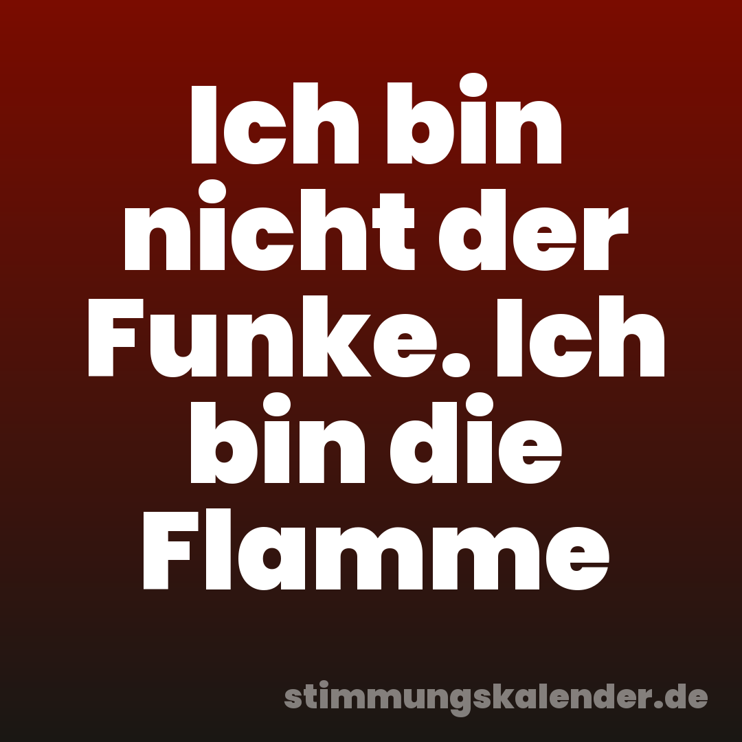 Ich bin nicht der Funke. Ich bin die Flamme