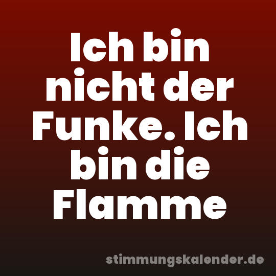 Ich bin nicht der Funke. Ich bin die Flamme