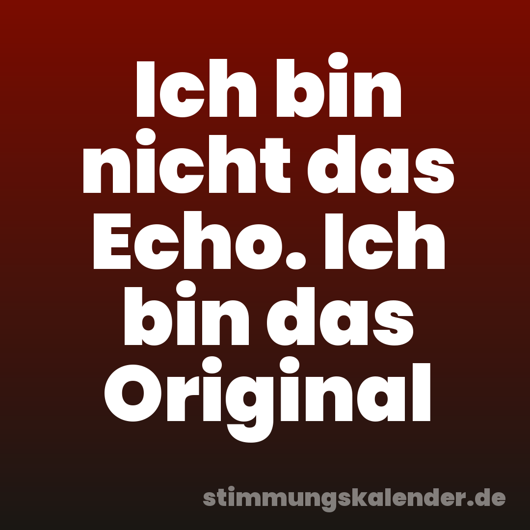 Ich bin nicht das Echo. Ich bin das Original