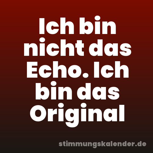 Ich bin nicht das Echo. Ich bin das Original