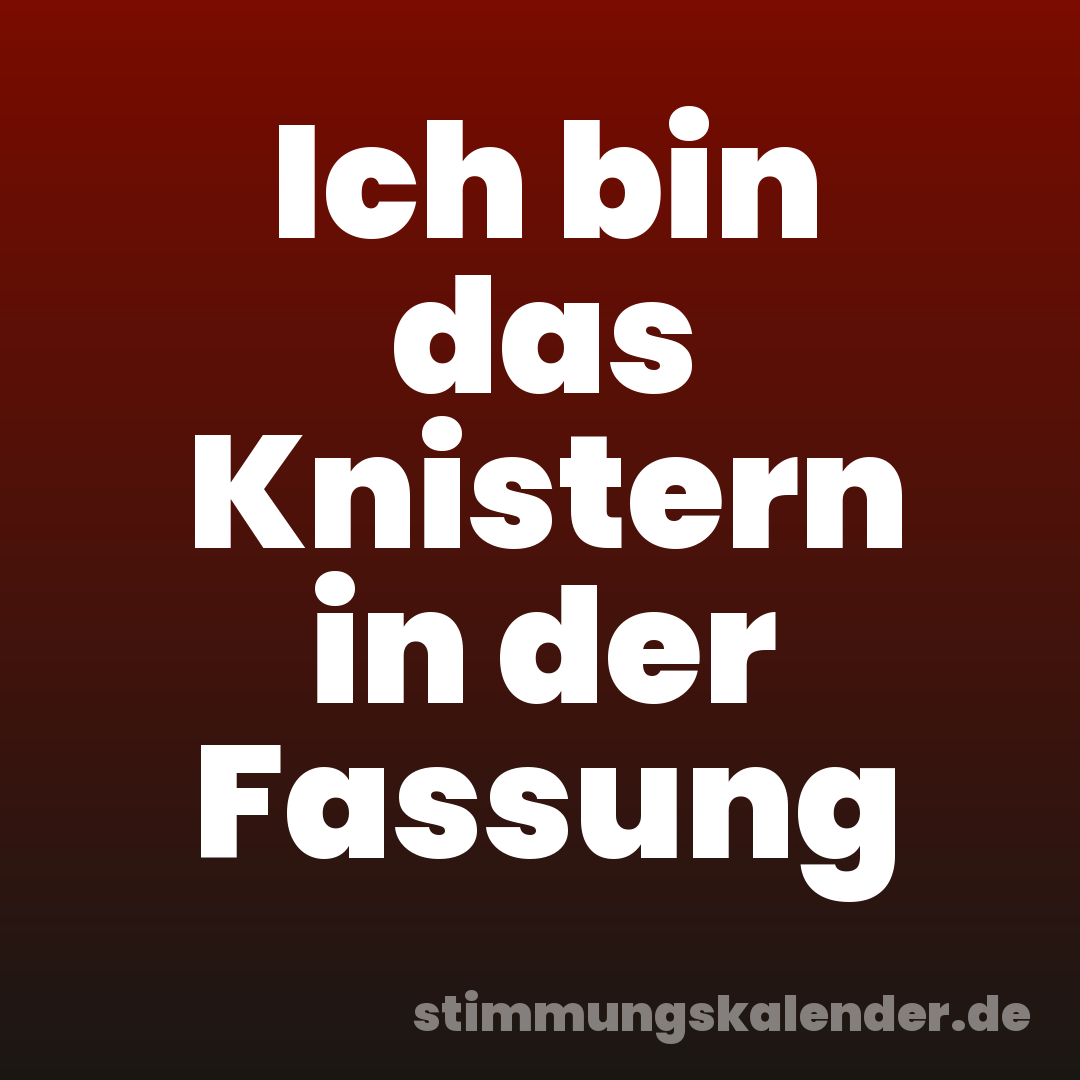 Ich bin das Knistern in der Fassung