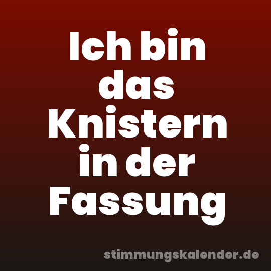 Ich bin das Knistern in der Fassung
