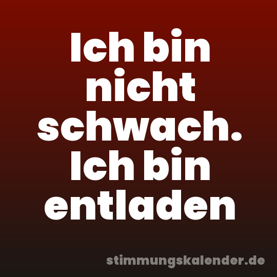 Ich bin nicht schwach. Ich bin entladen
