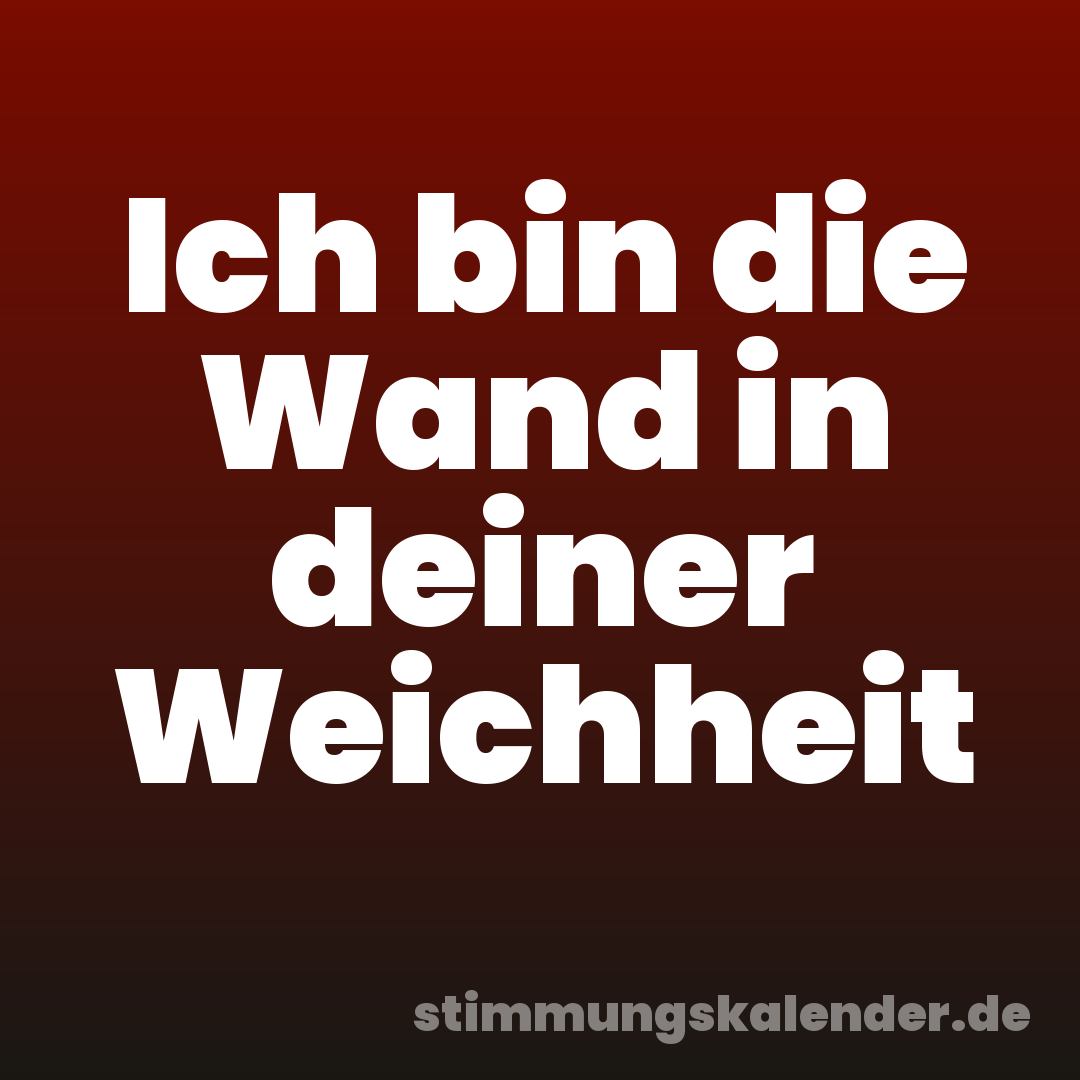 Ich bin die Wand in deiner Weichheit