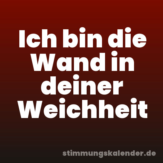 Ich bin die Wand in deiner Weichheit