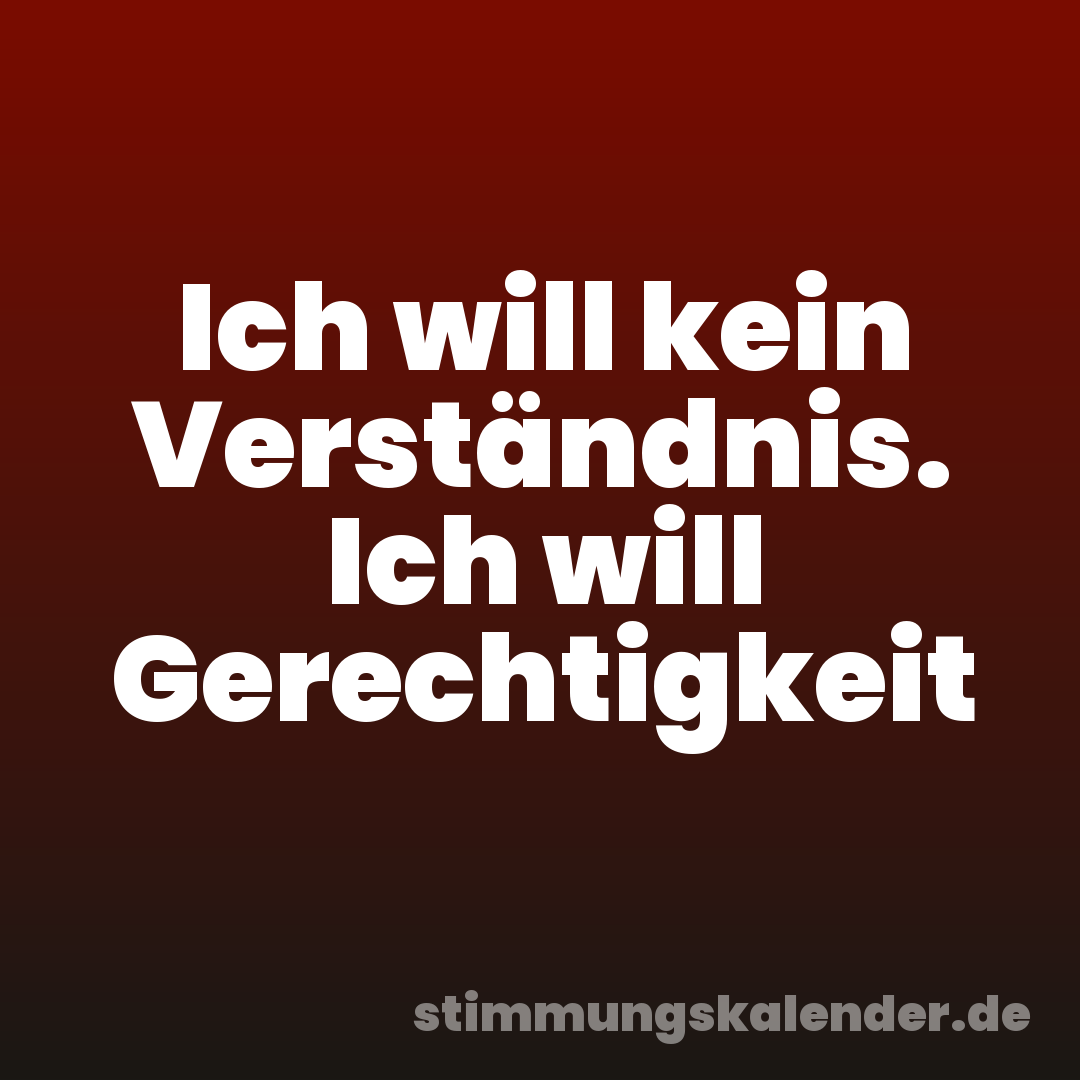 Ich will kein Verständnis. Ich will Gerechtigkeit