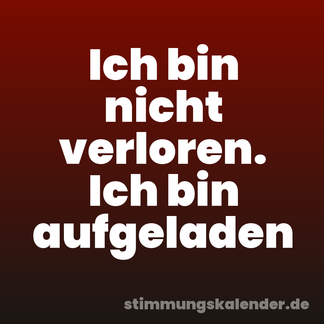 Ich bin nicht verloren. Ich bin aufgeladen