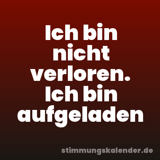 Ich bin nicht verloren. Ich bin aufgeladen