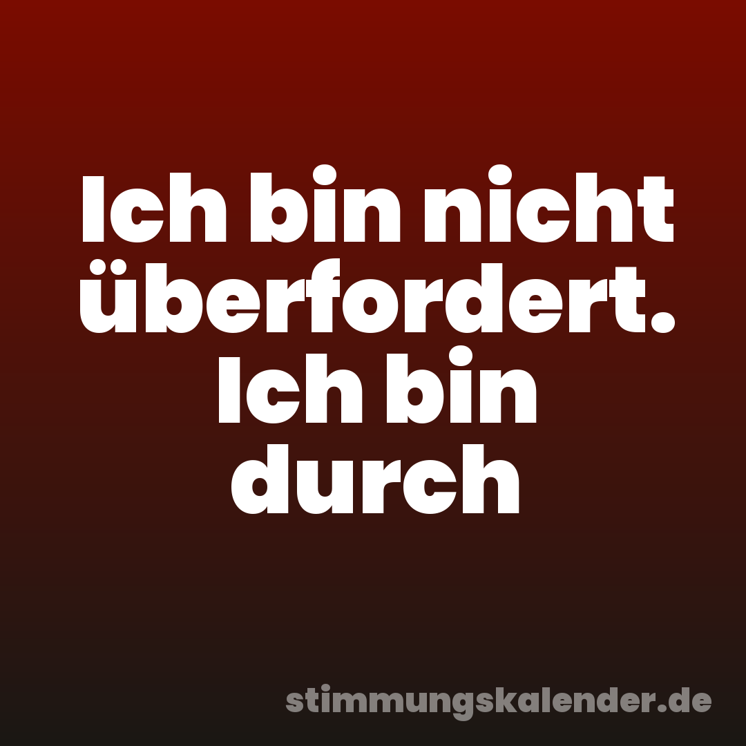 Ich bin nicht überfordert. Ich bin durch