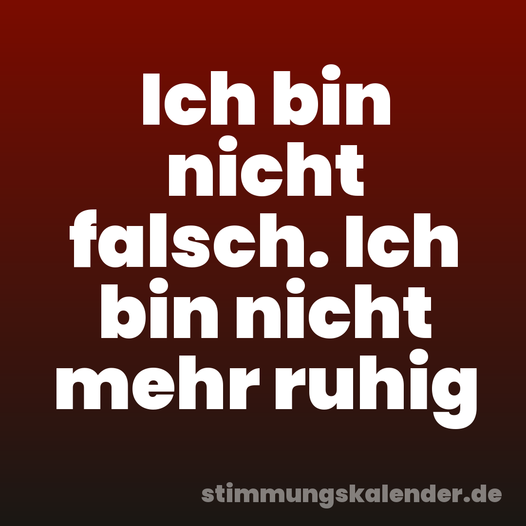Ich bin nicht falsch. Ich bin nicht mehr ruhig