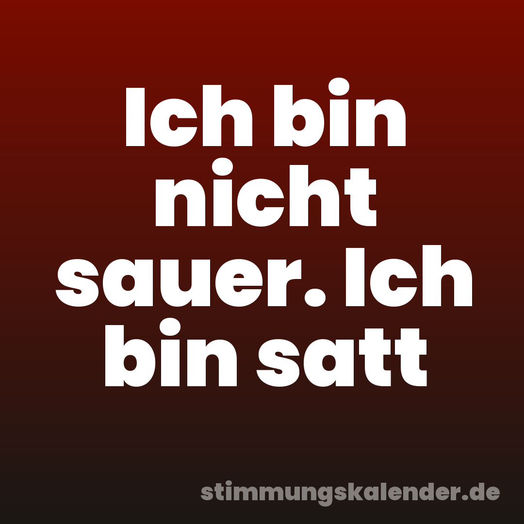 Ich bin nicht sauer. Ich bin satt