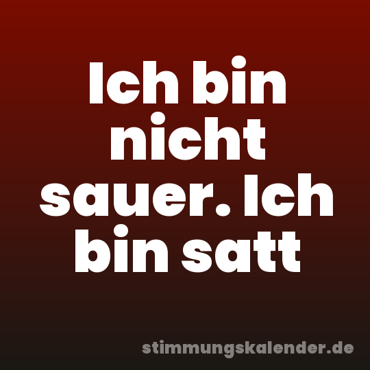 Ich bin nicht sauer. Ich bin satt