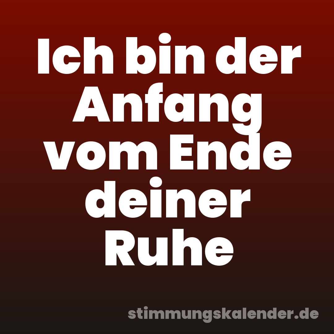Ich bin der Anfang vom Ende deiner Ruhe