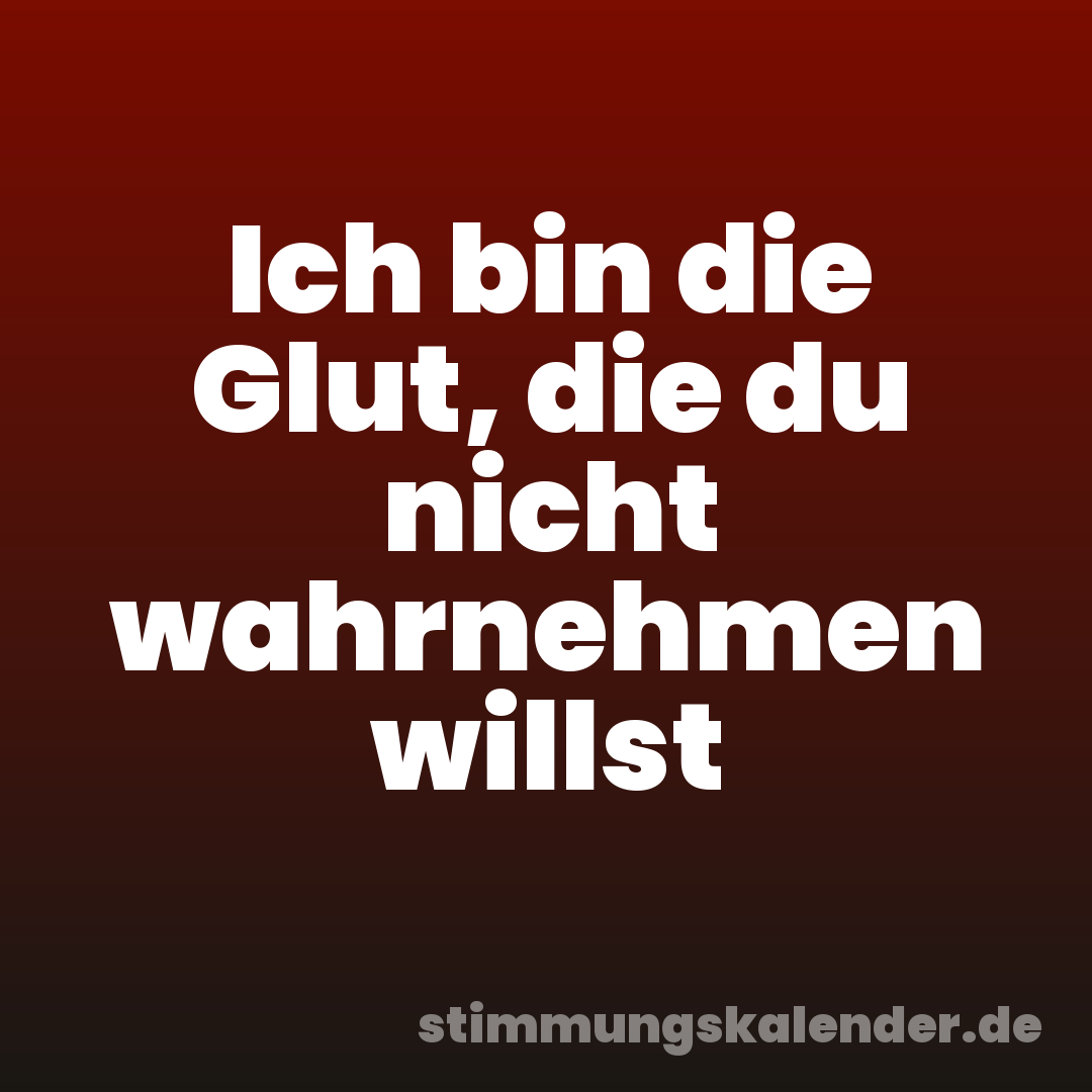 Ich bin die Glut, die du nicht wahrnehmen willst