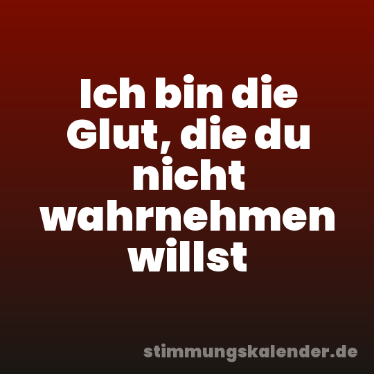 Ich bin die Glut, die du nicht wahrnehmen willst