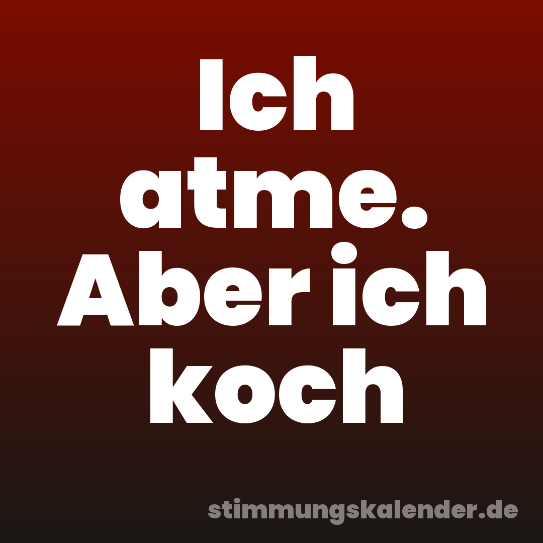 Ich atme. Aber ich koch