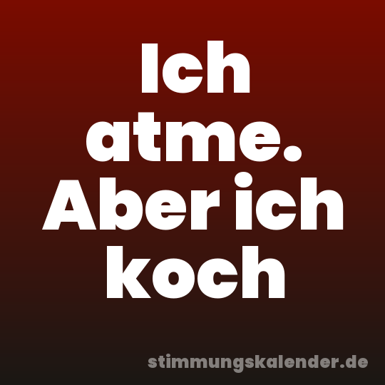 Ich atme. Aber ich koch