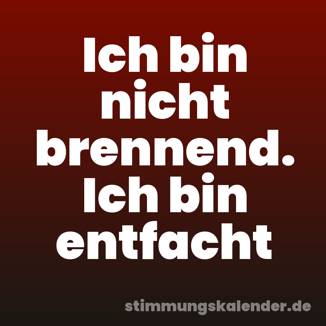 Ich bin nicht brennend. Ich bin entfacht