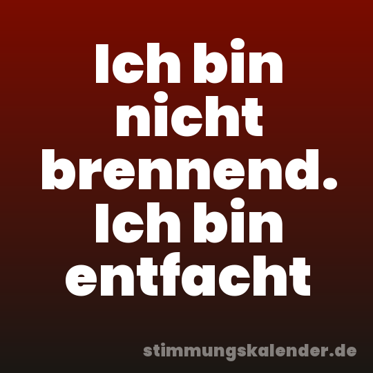 Ich bin nicht brennend. Ich bin entfacht