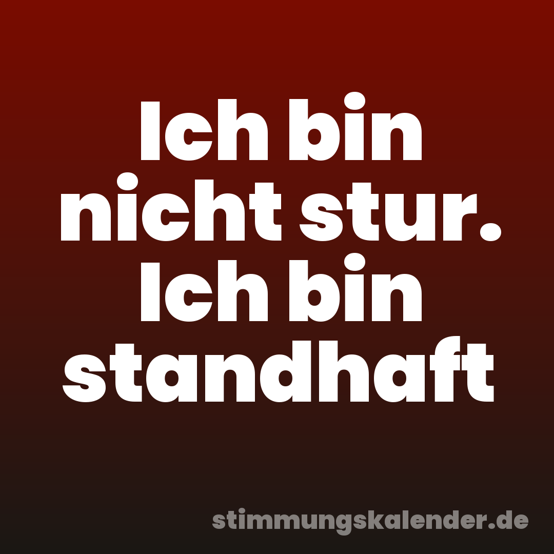Ich bin nicht stur. Ich bin standhaft
