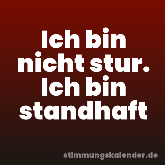 Ich bin nicht stur. Ich bin standhaft