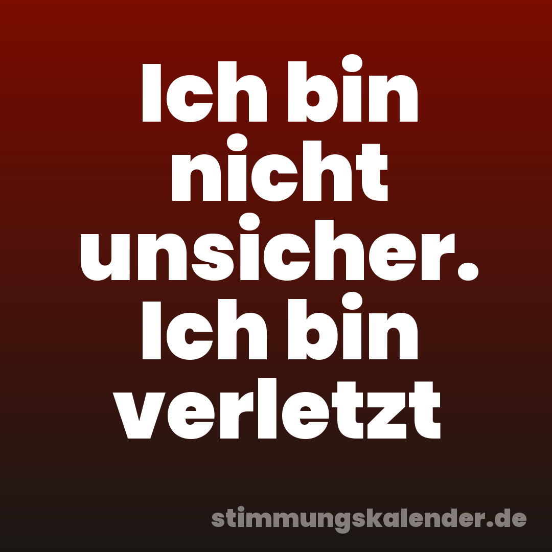 Ich bin nicht unsicher. Ich bin verletzt