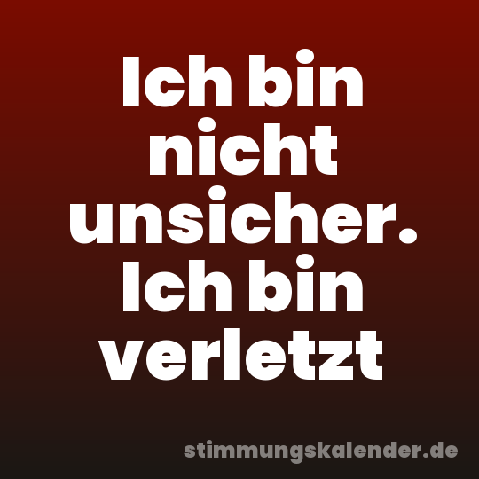 Ich bin nicht unsicher. Ich bin verletzt