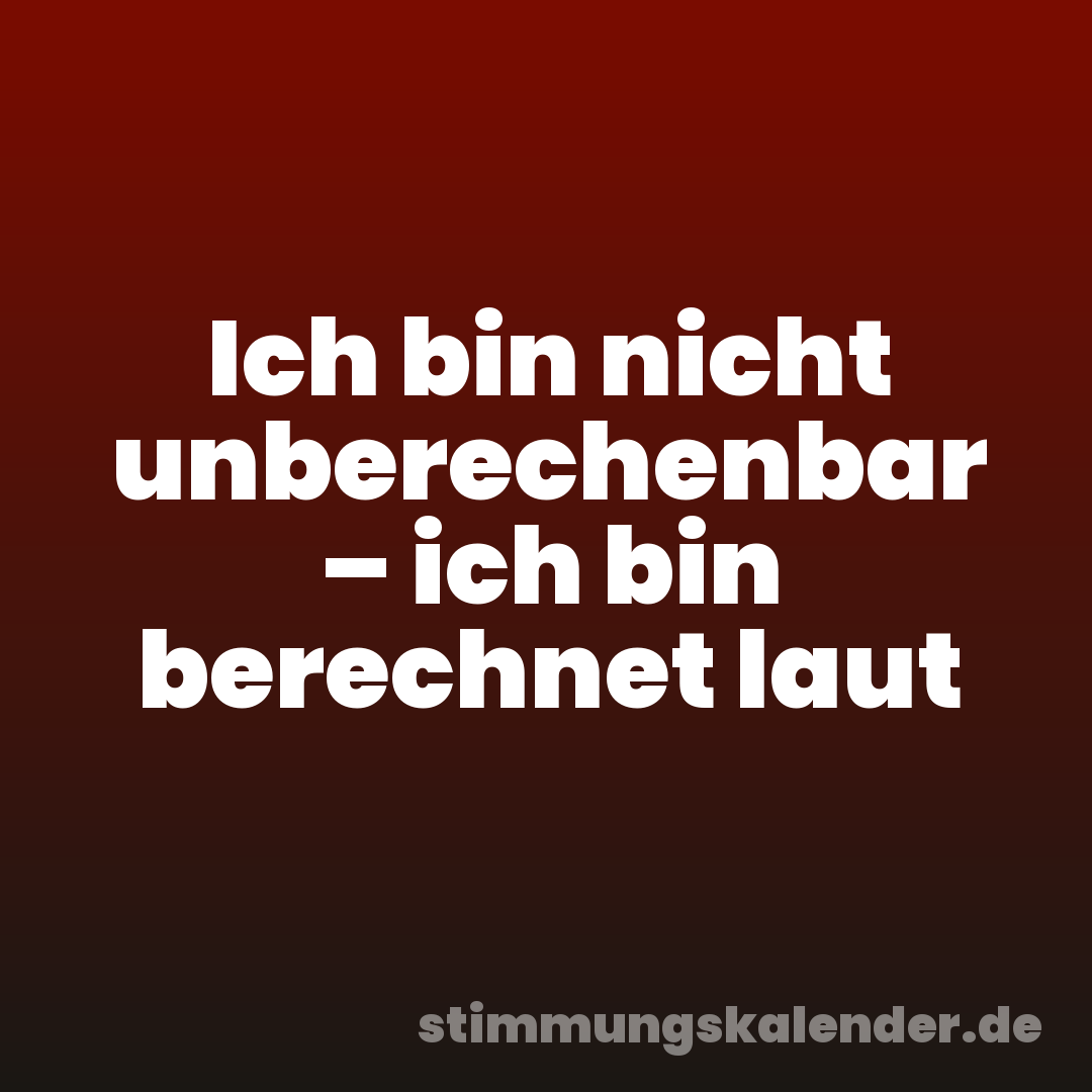 Ich bin nicht unberechenbar – ich bin berechnet laut