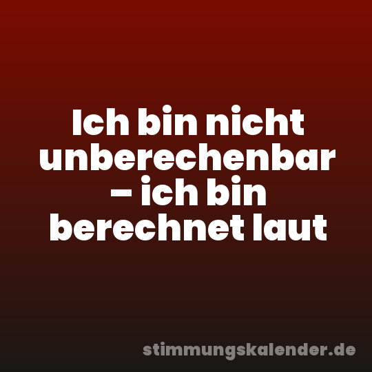 Ich bin nicht unberechenbar – ich bin berechnet laut