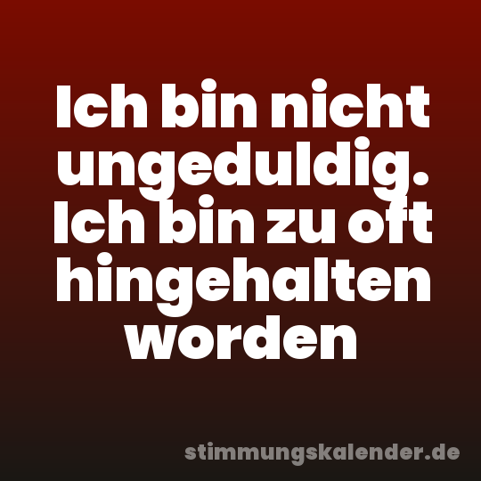 Ich bin nicht ungeduldig. Ich bin zu oft hingehalten worden