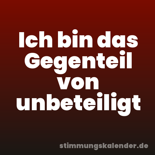 Ich bin das Gegenteil von unbeteiligt