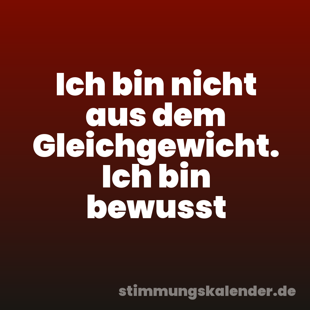 Ich bin nicht aus dem Gleichgewicht. Ich bin bewusst
