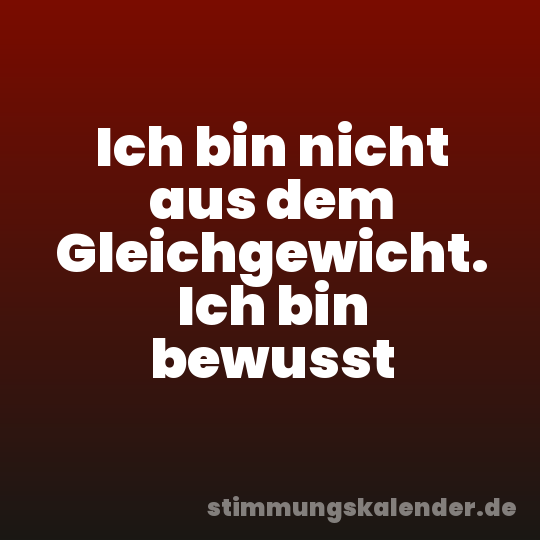 Ich bin nicht aus dem Gleichgewicht. Ich bin bewusst