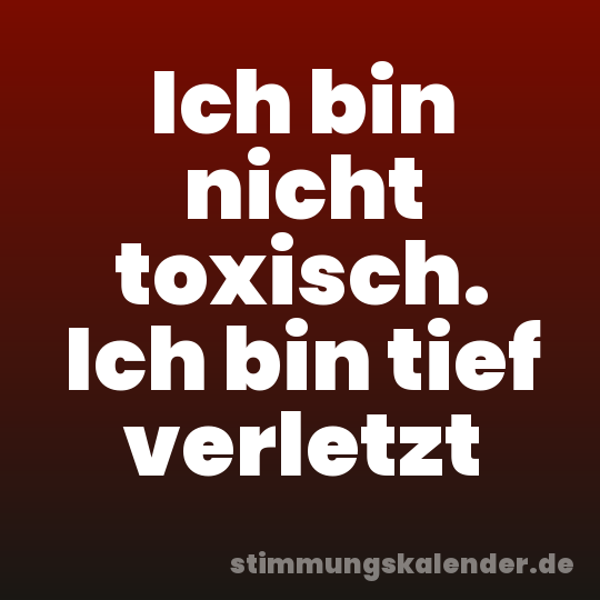 Ich bin nicht toxisch. Ich bin tief verletzt