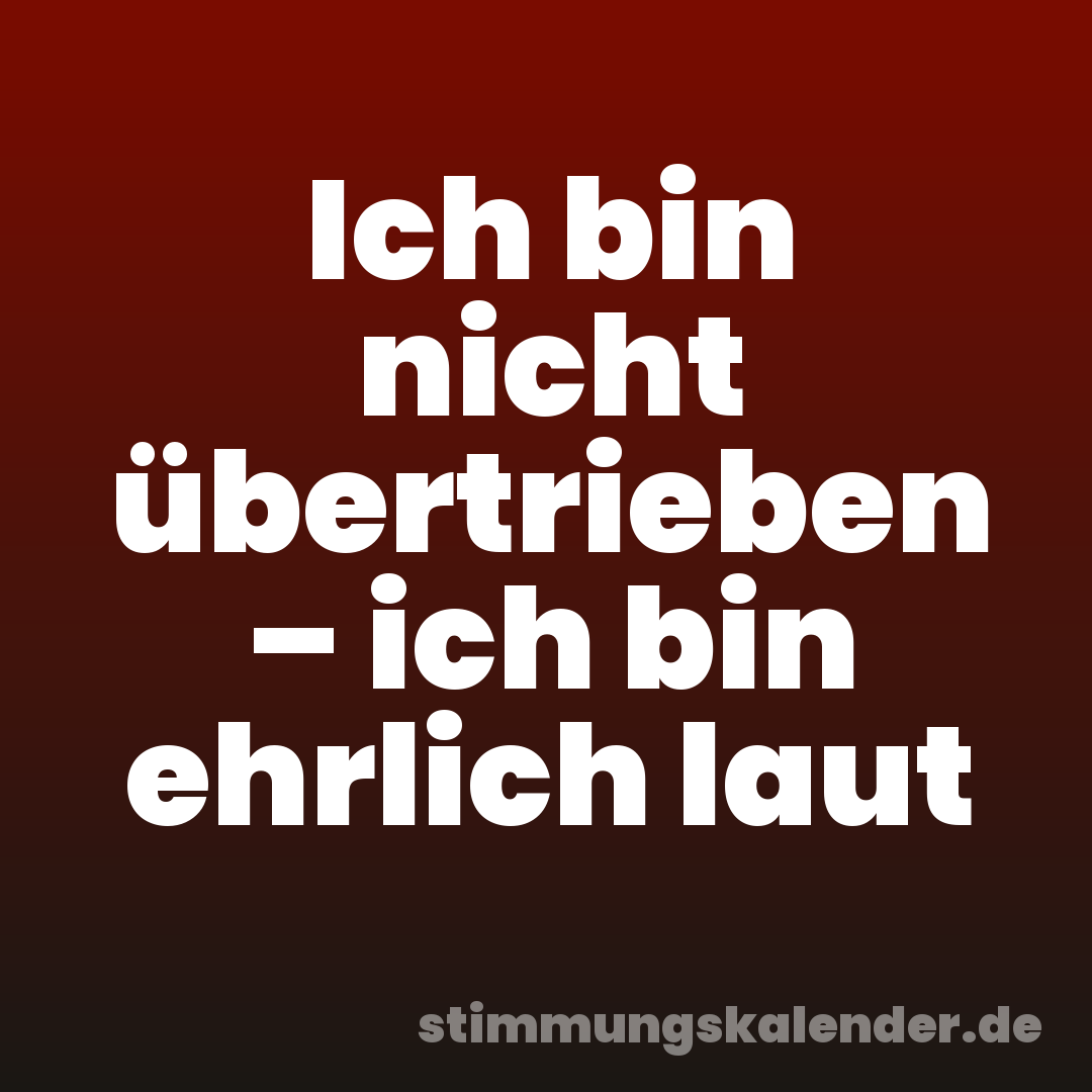 Ich bin nicht übertrieben – ich bin ehrlich laut