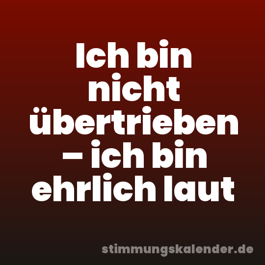 Ich bin nicht übertrieben – ich bin ehrlich laut