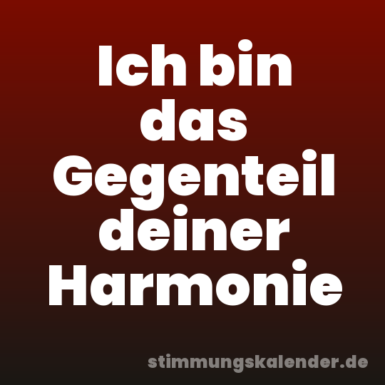 Ich bin das Gegenteil deiner Harmonie