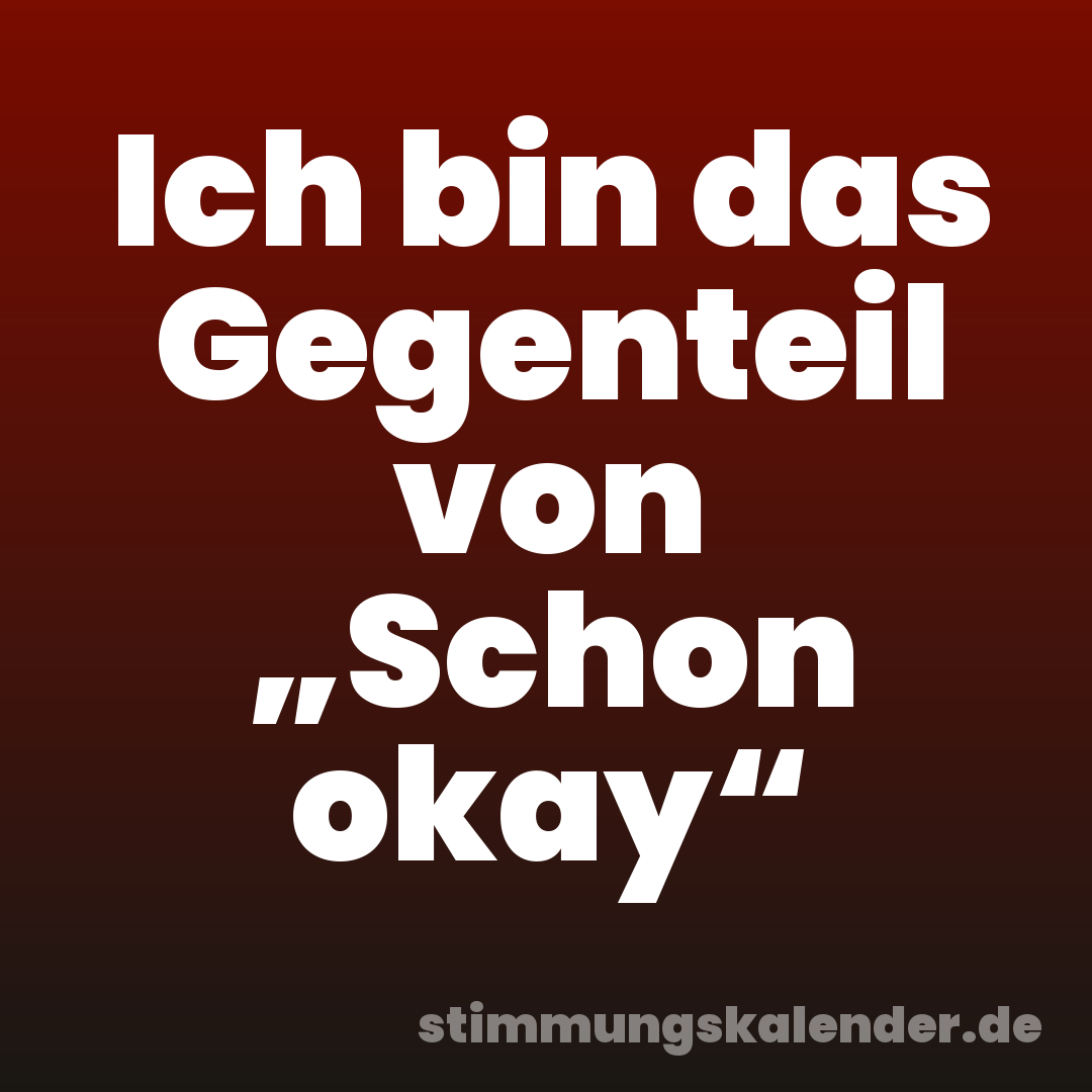 Ich bin das Gegenteil von „Schon okay“
