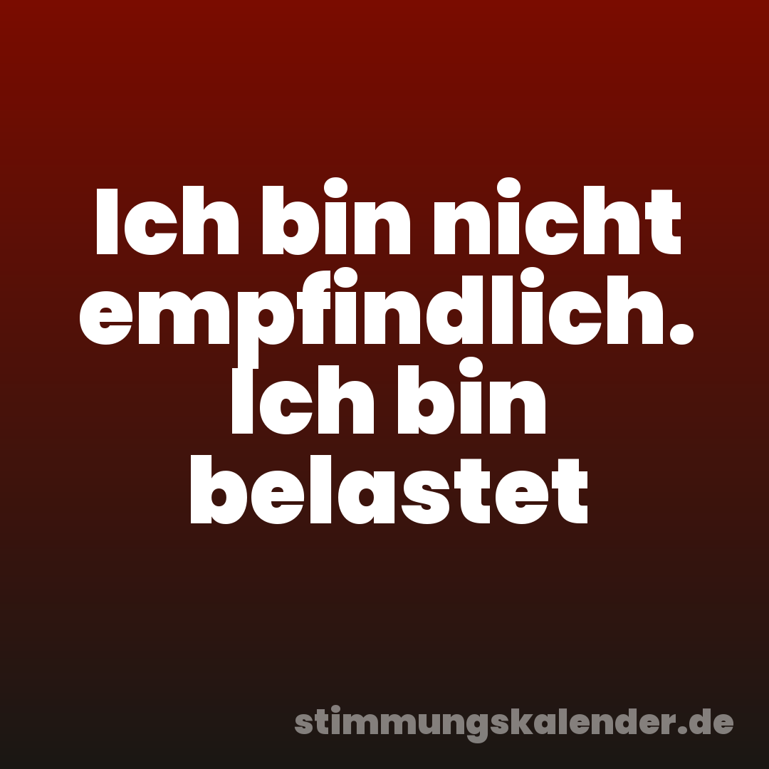 Ich bin nicht empfindlich. Ich bin belastet