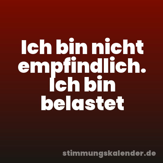 Ich bin nicht empfindlich. Ich bin belastet