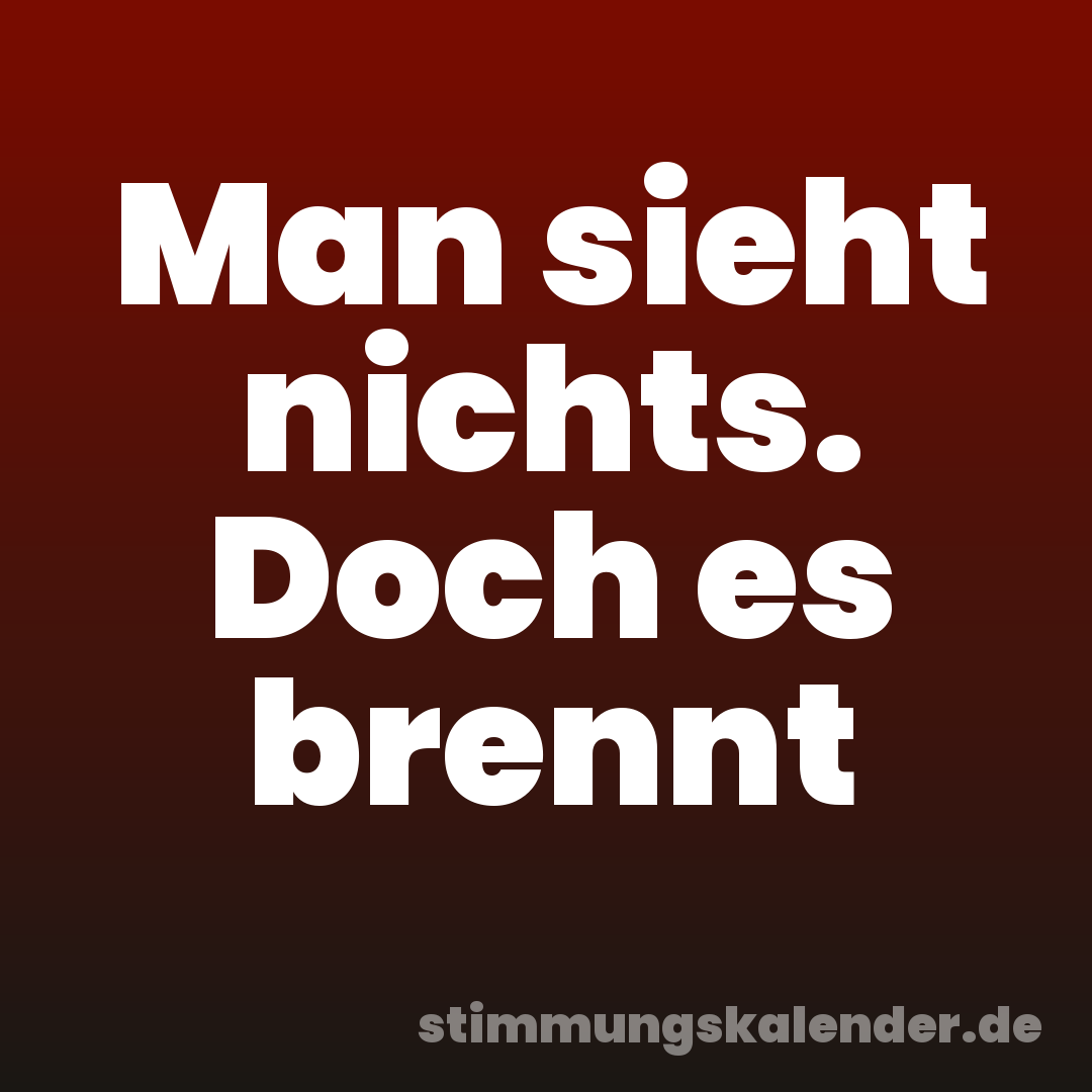 Man sieht nichts. Doch es brennt